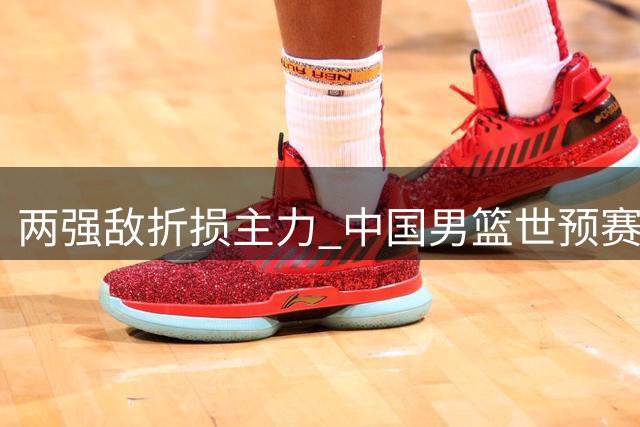两强敌折损主力 中国男篮世预赛迎利好