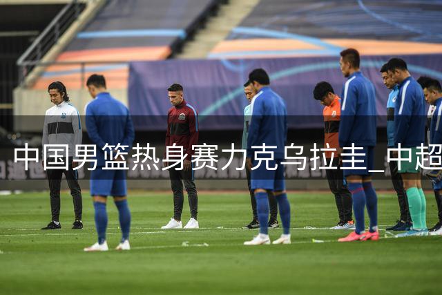 中国男篮热身赛力克乌拉圭 中超齐鲁德比今晚上演