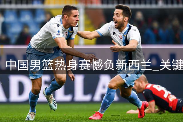 中国男篮热身赛憾负新西兰 关键边线球失误引热议