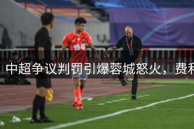 中超争议判罚引爆蓉城怒火，费利佩绝杀被吹无效