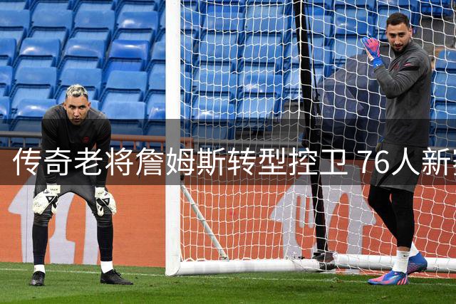 传奇老将詹姆斯转型控卫 76人新赛季战术体系迎来重大变革