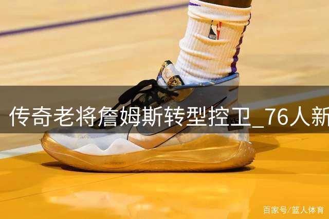 传奇老将詹姆斯转型控卫 76人新赛季战术体系迎来重大变革