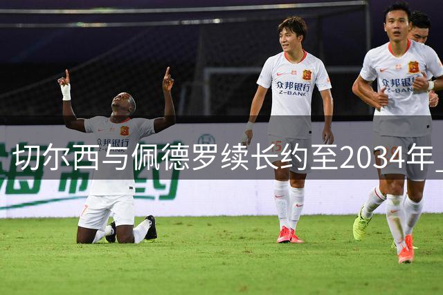 切尔西与佩德罗续长约至2034年 巴萨引援计划受挫