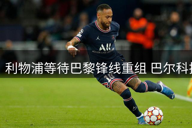 利物浦等待巴黎锋线重组 巴尔科拉转会现关键突破点