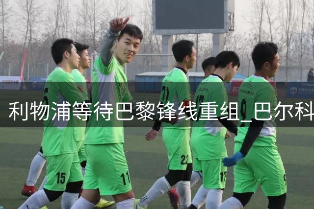 利物浦等待巴黎锋线重组 巴尔科拉转会现关键突破点