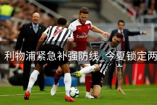 利物浦紧急补强防线 今夏锁定两大引援目标
