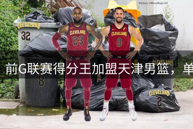 前G联赛得分王加盟天津男篮，单场54分悍将征战CBA