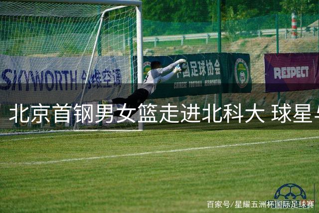 北京首钢男女篮走进北科大 球星与师生共筑篮球梦想桥梁