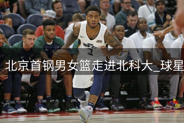 北京首钢男女篮走进北科大 球星与师生共筑篮球梦想桥梁