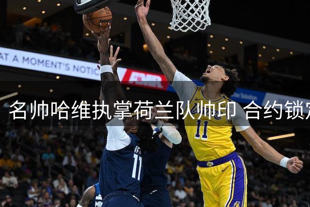 名帅哈维执掌荷兰队帅印 合约锁定2030世界杯