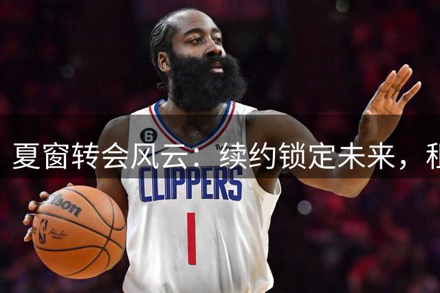 夏窗转会风云：续约锁定未来，租借豪赌明天
