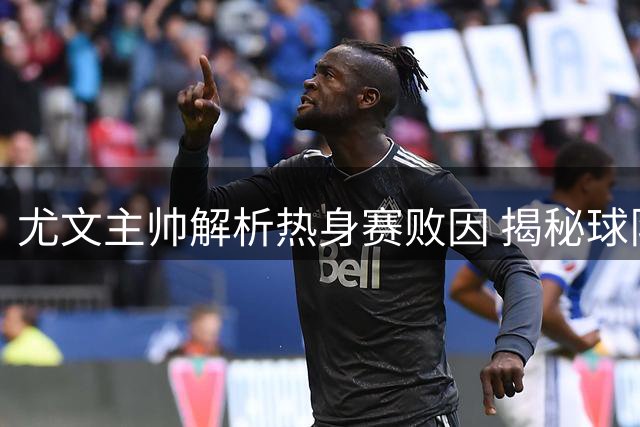 尤文主帅解析热身赛败因 揭秘球队下半场逆袭关键
