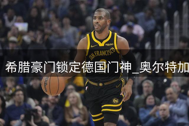 希腊豪门锁定德国门神 奥尔特加转会谈判进入最后阶段