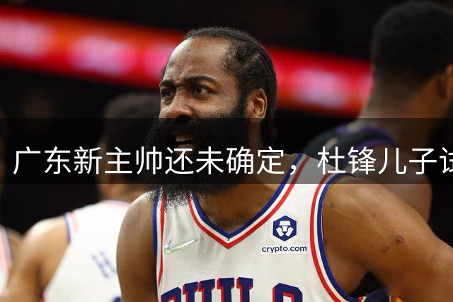 广东新主帅还未确定，杜锋儿子试训辽宁二队，方硕转会宁波队