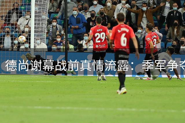 德尚谢幕战前真情流露：季军争夺承载法国足球尊严