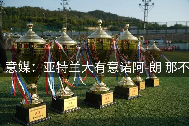 意媒：亚特兰大有意诺阿-朗 那不勒斯坚持只卖不租