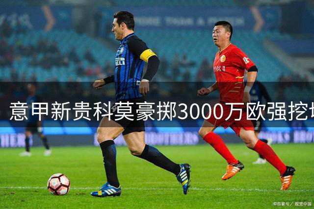 意甲新贵科莫豪掷3000万欧强挖切尔西后卫查洛巴