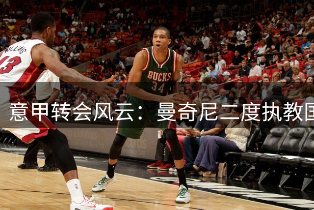 意甲转会风云：曼奇尼二度执教国家队 米兰双雄引援博弈白热化