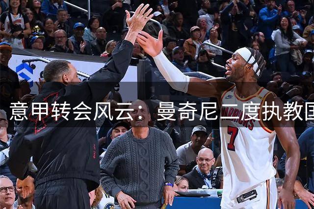 意甲转会风云：曼奇尼二度执教国家队 米兰双雄引援博弈白热化