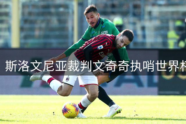 斯洛文尼亚裁判文奇奇执哨世界杯决赛 曾与阿根廷西班牙结下"红牌恩怨