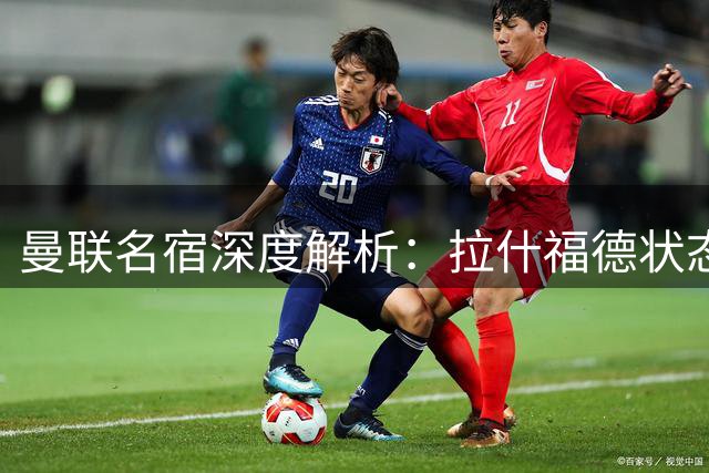 曼联名宿深度解析：拉什福德状态回暖+防中场补强决定争冠前景