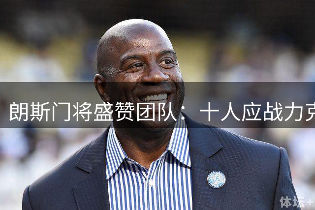 朗斯门将盛赞团队：十人应战力克巴黎堪称奇迹