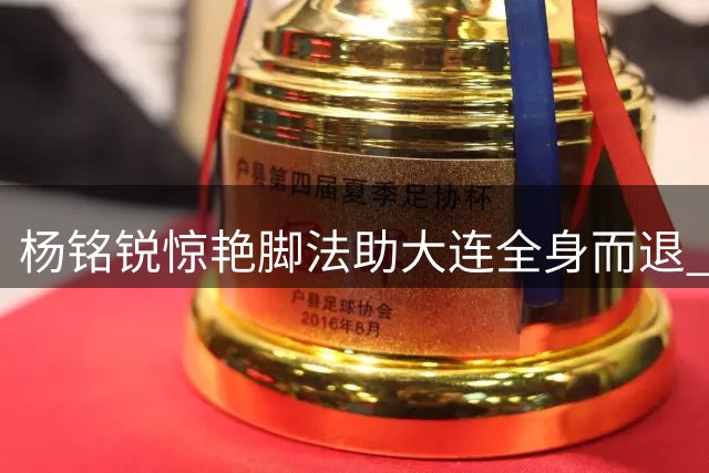 杨铭锐惊艳脚法助大连全身而退 关键德比前四主力巧妙避牌