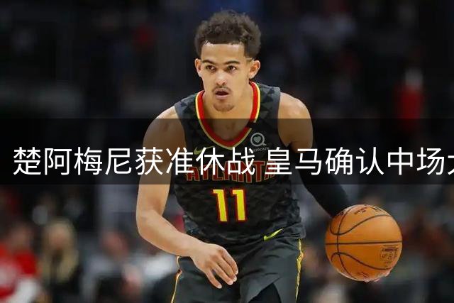 楚阿梅尼获准休战 皇马确认中场大将缺席揭幕战