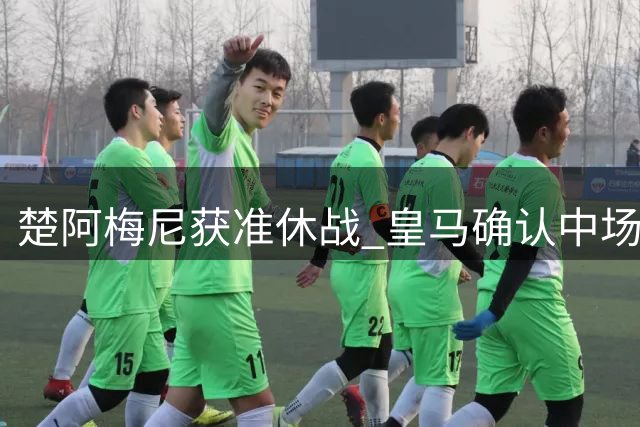 楚阿梅尼获准休战 皇马确认中场大将缺席揭幕战
