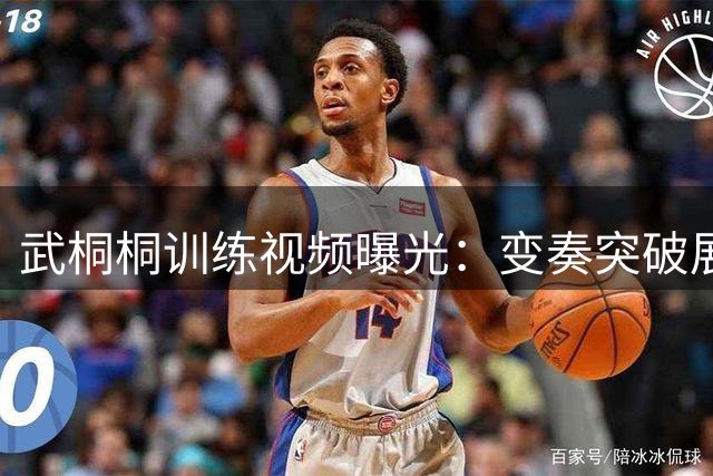 武桐桐训练视频曝光：变奏突破展现精湛投篮技巧
