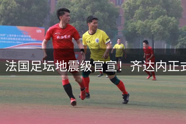 法国足坛地震级官宣！齐达内正式执掌高卢雄鸡帅印