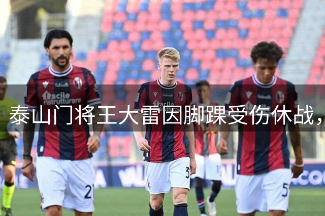 泰山门将王大雷因脚踝受伤休战，亲自回应伤情
