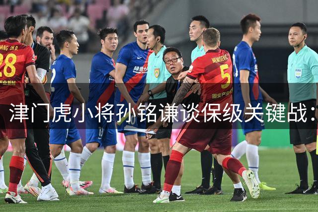 津门虎小将孙铭谦谈保级关键战：团队胜利比个人表现更重要