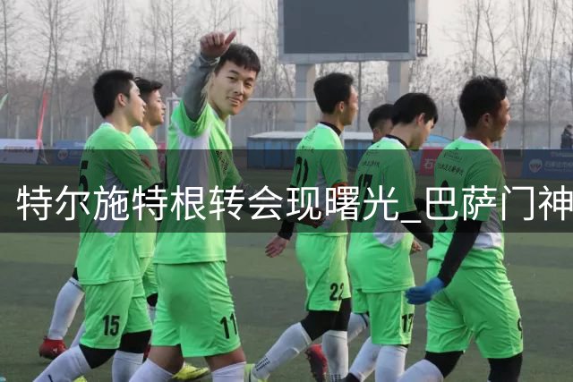 特尔施特根转会现曙光 巴萨门神有望登陆荷甲豪门