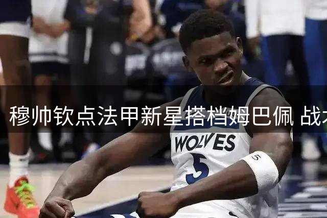 穆帅钦点法甲新星搭档姆巴佩 战术互补性或成皇马新杀招