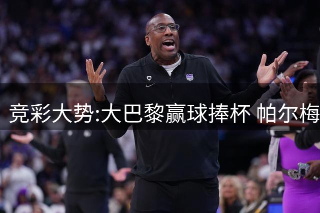 竞彩大势:大巴黎赢球捧杯 帕尔梅有望取得完胜