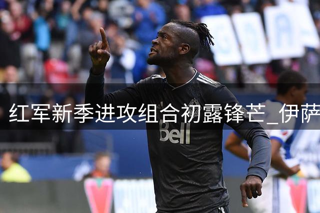 红军新季进攻组合初露锋芒 伊萨克维尔茨连线渐入佳境