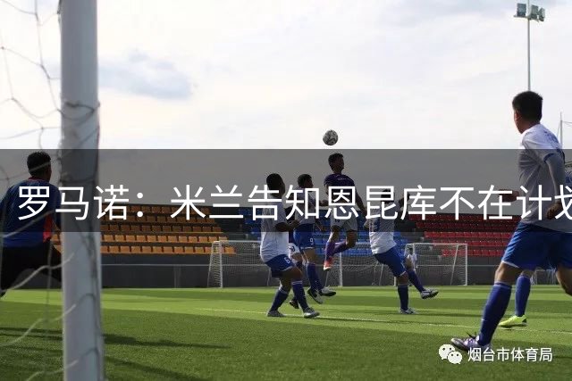 罗马诺：米兰告知恩昆库不在计划之内，多家俱乐部询问交易条件