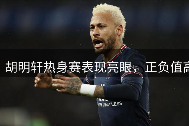 胡明轩热身赛表现亮眼，正负值高达+16