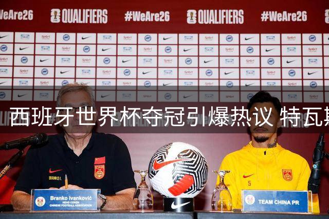 西班牙世界杯夺冠引爆热议 特瓦斯解析西甲全球化新战略