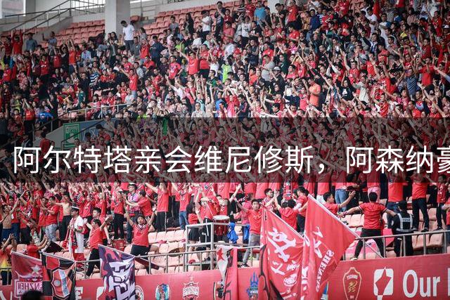阿尔特塔亲会维尼修斯，阿森纳豪掷1.5亿欧元锁定巴西球星