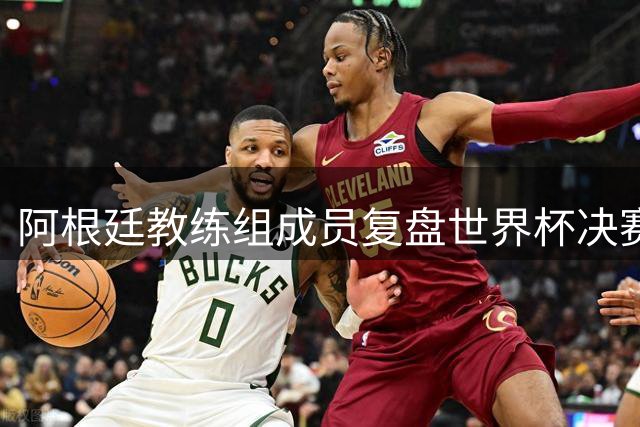 阿根廷教练组成员复盘世界杯决赛：西班牙战术占优应捧杯