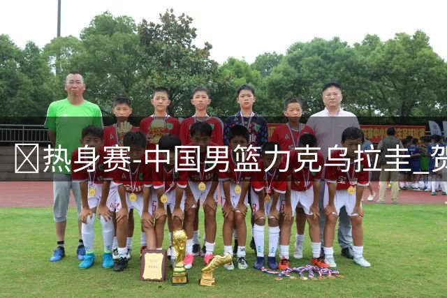 🏀热身赛-中国男篮力克乌拉圭 贺希宁17分 焦泊乔14分