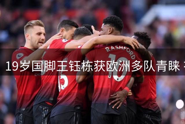 19岁国脚王钰栋获欧洲多队青睐 有望赛季末开启留洋征程