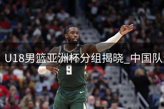 U18男篮亚洲杯分组揭晓 中国队迎战西亚劲旅伊朗队